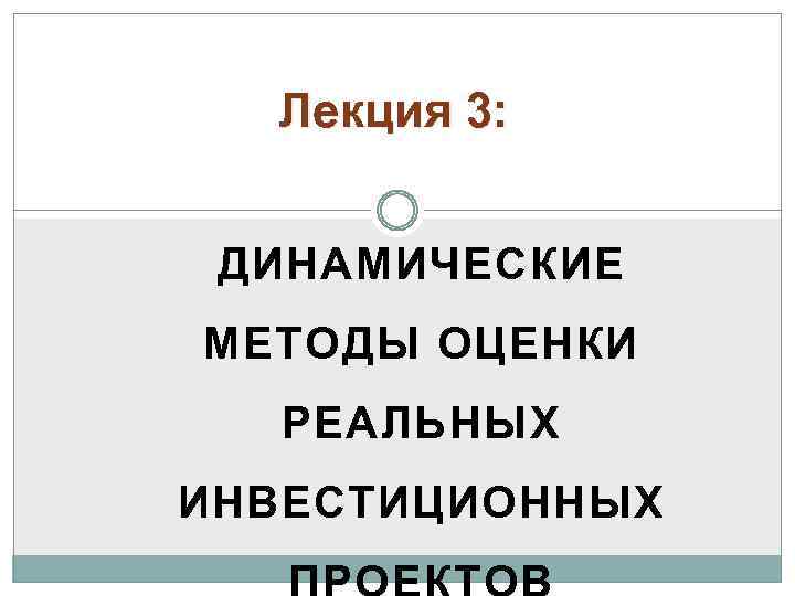 Лекция 3: ДИНАМИЧЕСКИЕ МЕТОДЫ ОЦЕНКИ РЕАЛЬНЫХ ИНВЕСТИЦИОННЫХ 