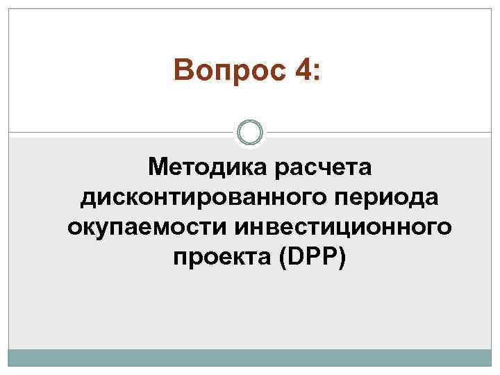 Вопрос 4: Методика расчета дисконтированного периода окупаемости инвестиционного проекта (DPP) 