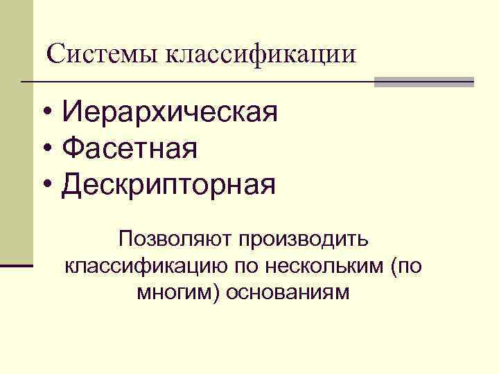 Системы классификации • Иерархическая • Фасетная • Дескрипторная Позволяют производить классификацию по нескольким (по