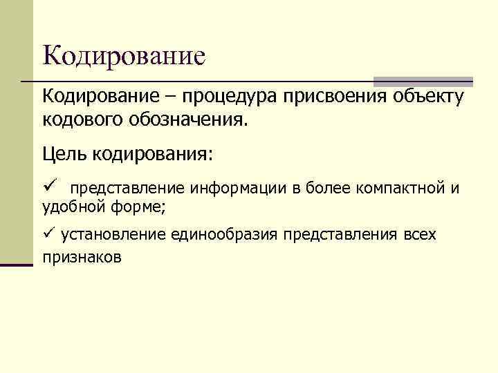 Кодирование – процедура присвоения объекту кодового обозначения. Цель кодирования: ü представление информации в более