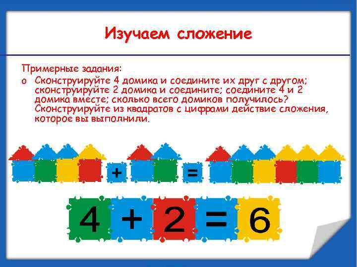Изучаем сложение Примерные задания: o Сконструируйте 4 домика и соедините их друг с другом;