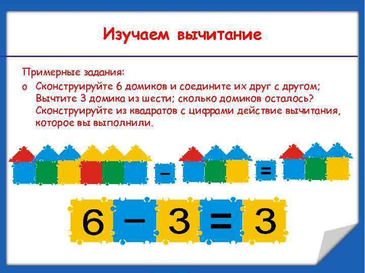 Изучаем вычитание Примерные задания: o Сконструируйте 6 домиков и соедините их друг с другом;