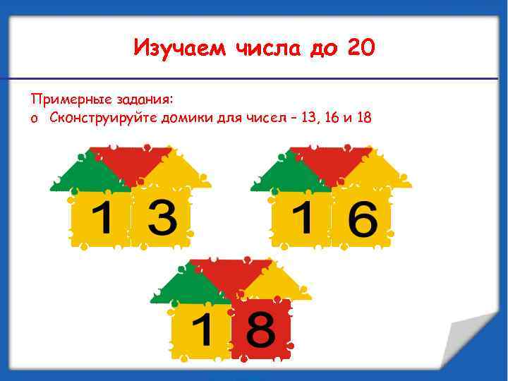 Изучаем числа до 20 Примерные задания: o Сконструируйте домики для чисел – 13, 16