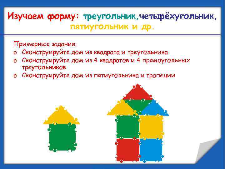 Изучаем форму: треугольник, четырёхугольник, пятиугольник и др. Примерные задания: o Сконструируйте дом из квадрата