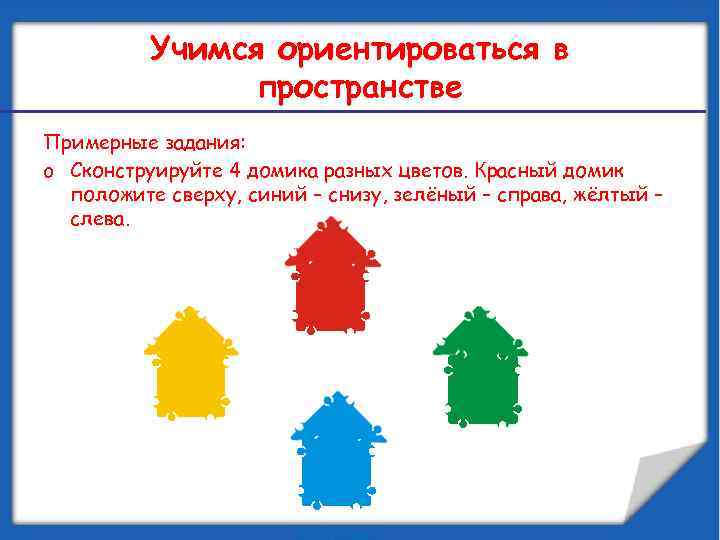 Учимся ориентироваться в пространстве Примерные задания: o Сконструируйте 4 домика разных цветов. Красный домик