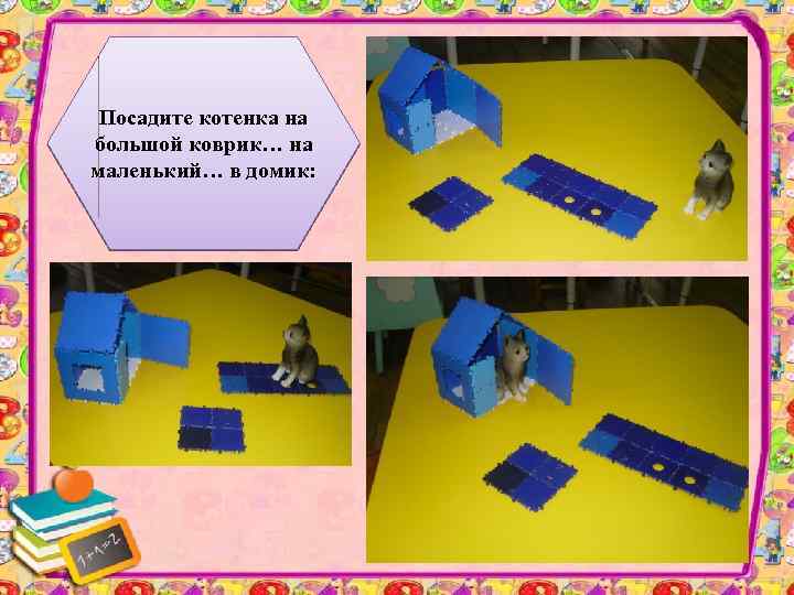 Посадите котенка на большой коврик… на маленький… в домик: 