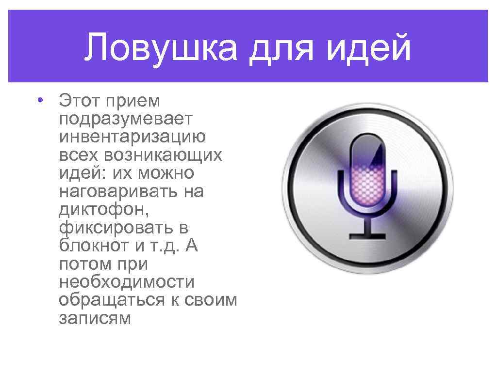Ловушка для идей • Этот прием подразумевает инвентаризацию всех возникающих идей: их можно наговаривать
