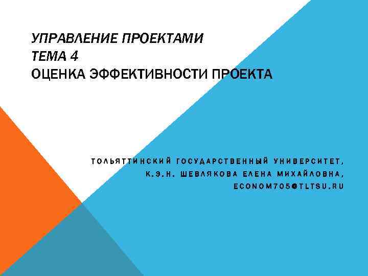УПРАВЛЕНИЕ ПРОЕКТАМИ ТЕМА 4 ОЦЕНКА ЭФФЕКТИВНОСТИ ПРОЕКТА ТОЛЬЯТТИНСКИЙ ГОСУДАРСТВЕННЫЙ УНИВЕРСИТЕТ, К. Э. Н. ШЕВЛЯКОВА