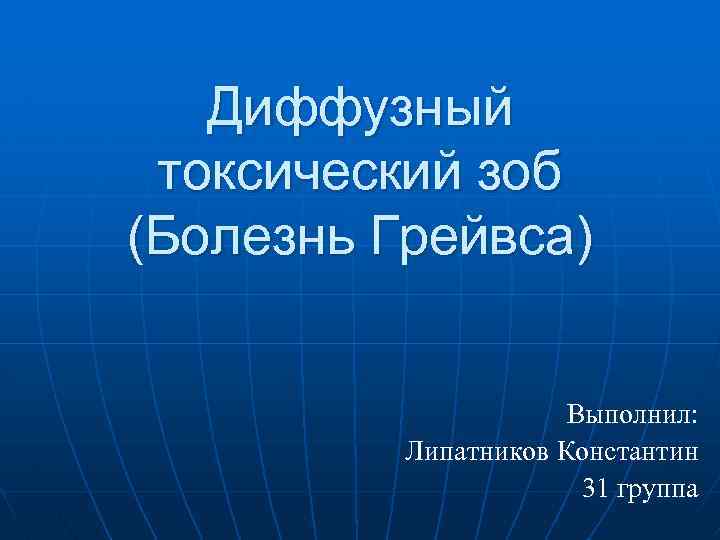 Диффузный токсический зоб (Болезнь Грейвса) Выполнил: Липатников Константин 31 группа 