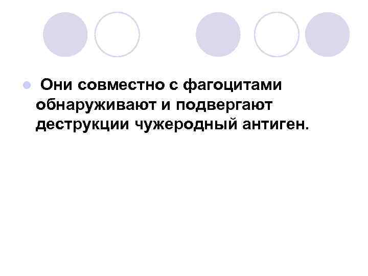 l Они совместно с фагоцитами обнаруживают и подвергают деструкции чужеродный антиген. 