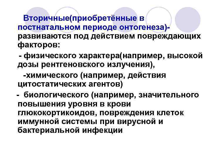Вторичные(приобретённые в постнатальном периоде онтогенеза)развиваются под действием повреждающих факторов: - физического характера(например, высокой дозы