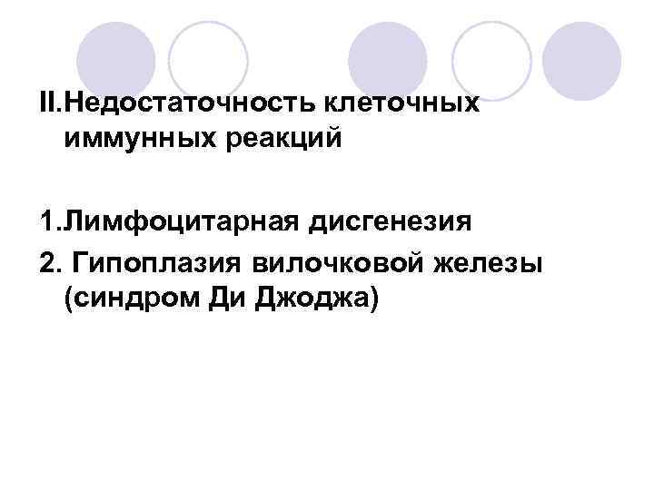 II. Недостаточность клеточных иммунных реакций 1. Лимфоцитарная дисгенезия 2. Гипоплазия вилочковой железы (синдром Ди