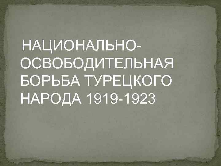 НАЦИОНАЛЬНООСВОБОДИТЕЛЬНАЯ БОРЬБА ТУРЕЦКОГО НАРОДА 1919 -1923 