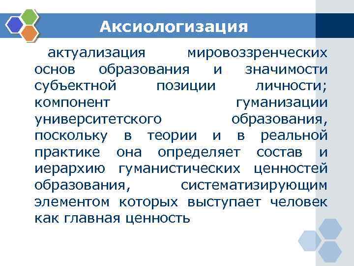 Аксиологизация актуализация мировоззренческих основ образования и значимости субъектной позиции личности; компонент гуманизации университетского образования,