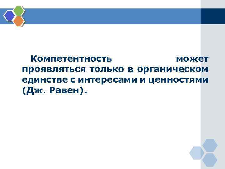 Компетентность может проявляться только в органическом единстве с интересами и ценностями (Дж. Равен). 