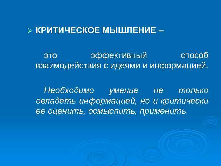 Ø КРИТИЧЕСКОЕ МЫШЛЕНИЕ – это эффективный способ взаимодействия с идеями и информацией. Необходимо умение