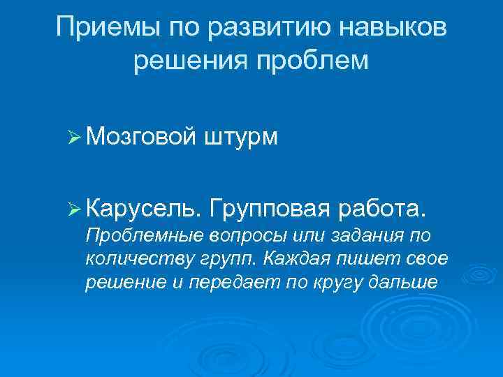 Приемы по развитию навыков решения проблем Ø Мозговой штурм Ø Карусель. Групповая работа. Проблемные