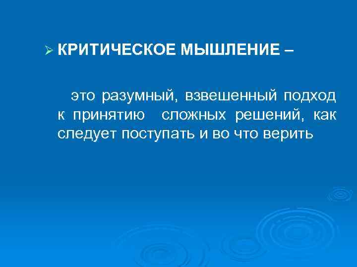 Ø КРИТИЧЕСКОЕ МЫШЛЕНИЕ – это разумный, взвешенный подход к принятию сложных решений, как следует