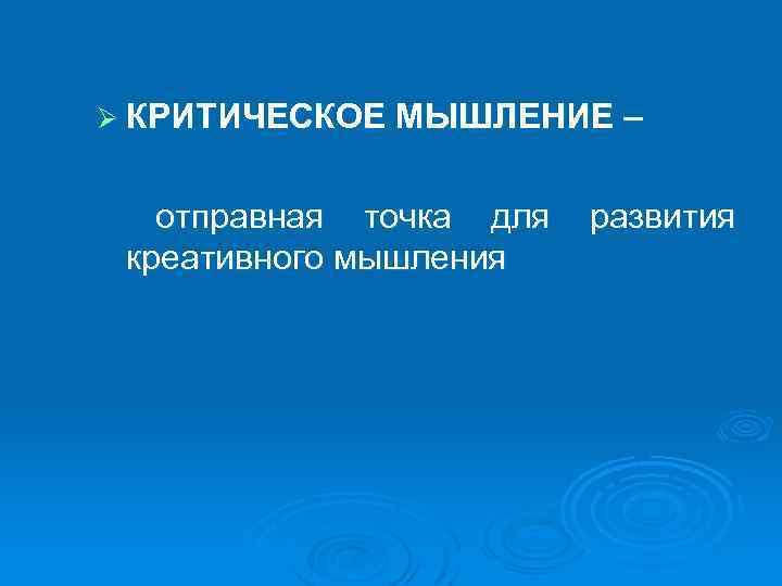 Ø КРИТИЧЕСКОЕ МЫШЛЕНИЕ – отправная точка для креативного мышления развития 