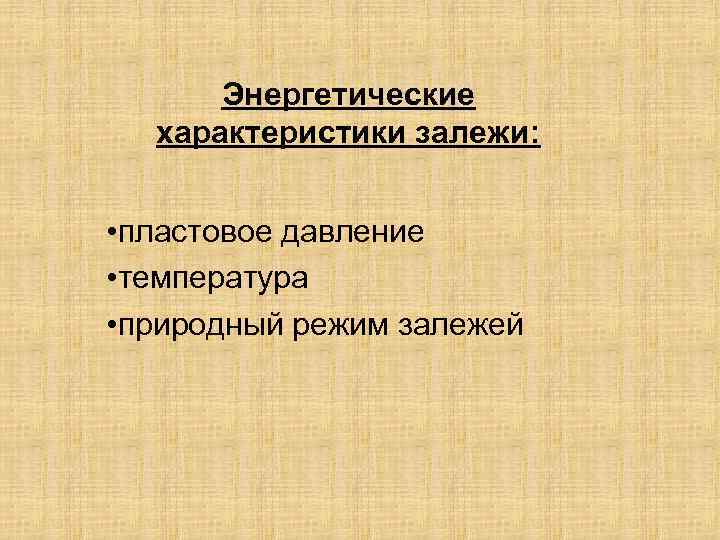 Энергетические характеристики залежи: • пластовое давление • температура • природный режим залежей 