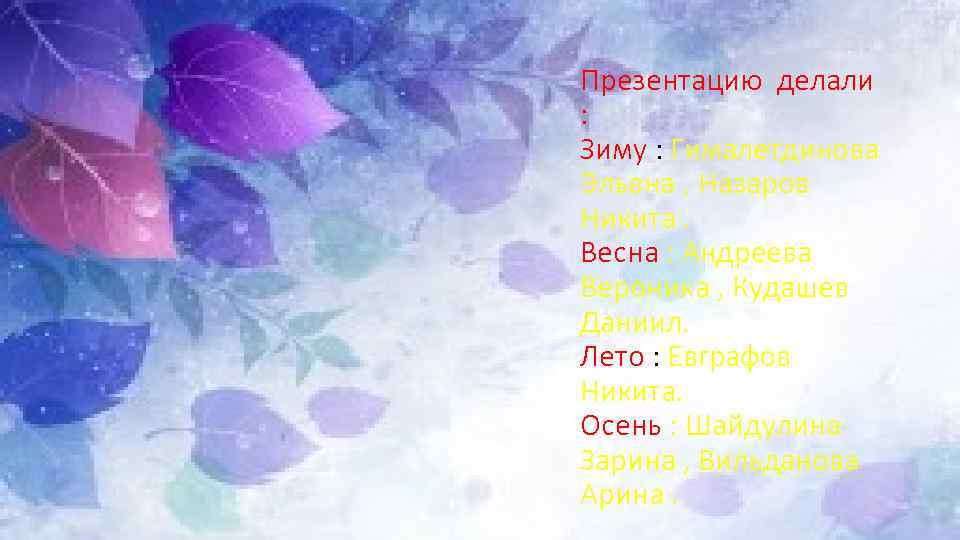 Презентацию делали : Зиму : Гималетдинова Эльвна , Назаров Никита. Весна : Андреева Вероника