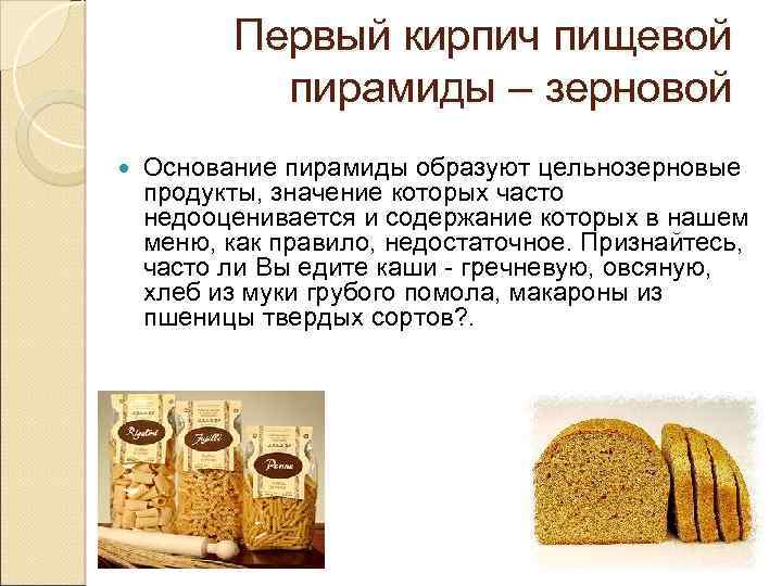 Первый кирпич пищевой пирамиды – зерновой Основание пирамиды образуют цельнозерновые продукты, значение которых часто