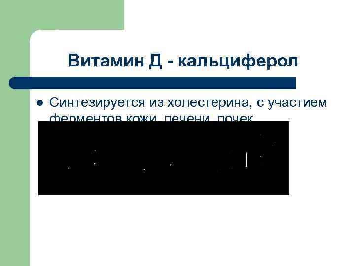 Витамин Д - кальциферол l Синтезируется из холестерина, с участием ферментов кожи, печени, почек