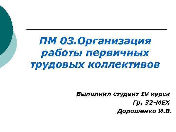  ПМ 03. Организация работы первичных трудовых коллективов Выполнил студент IV курса Гр. 32