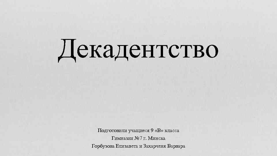 Декадентство Подготовили учащиеся 9 «В» класса Гимназии № 7 г. Минска Горбузова Елизавета и