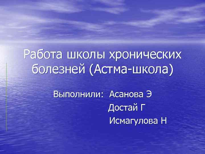 Работа школы хронических болезней (Астма-школа) Выполнили: Асанова Э Достай Г Исмагулова Н 