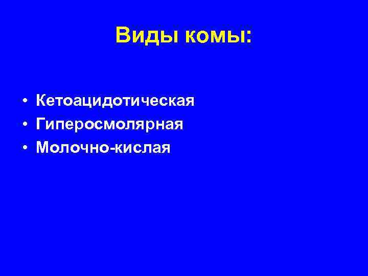 Виды комы: • Кетоацидотическая • Гиперосмолярная • Молочно-кислая 