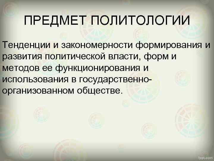 ПРЕДМЕТ ПОЛИТОЛОГИИ Тенденции и закономерности формирования и развития политической власти, форм и методов ее