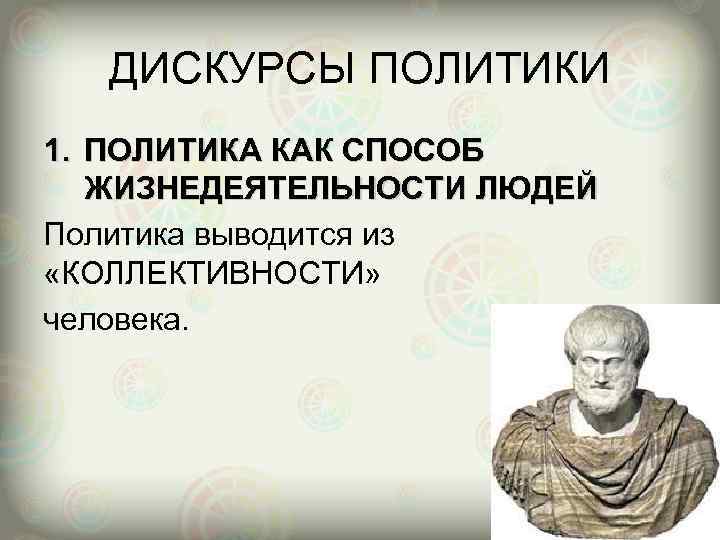 ДИСКУРСЫ ПОЛИТИКИ 1. ПОЛИТИКА КАК СПОСОБ ЖИЗНЕДЕЯТЕЛЬНОСТИ ЛЮДЕЙ Политика выводится из «КОЛЛЕКТИВНОСТИ» человека. 