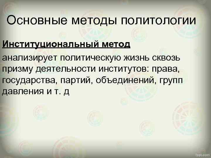 Основные методы политологии Институциональный метод анализирует политическую жизнь сквозь призму деятельности институтов: права, государства,