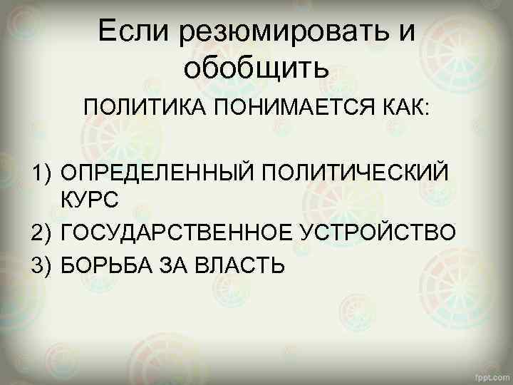 Если резюмировать и обобщить ПОЛИТИКА ПОНИМАЕТСЯ КАК: 1) ОПРЕДЕЛЕННЫЙ ПОЛИТИЧЕСКИЙ КУРС 2) ГОСУДАРСТВЕННОЕ УСТРОЙСТВО