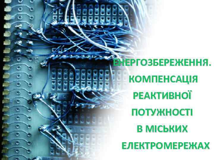 ЕНЕРГОЗБЕРЕЖЕННЯ. КОМПЕНСАЦІЯ РЕАКТИВНОЇ ПОТУЖНОСТІ В МІСЬКИХ ЕЛЕКТРОМЕРЕЖАХ 