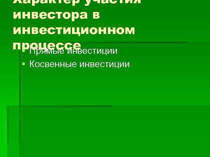 Характер участия инвестора в инвестиционном процессе § Прямые инвестиции § Косвенные инвестиции 