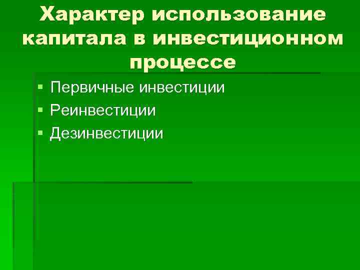 Характер использование капитала в инвестиционном процессе § § § Первичные инвестиции Реинвестиции Дезинвестиции 