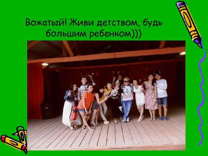 Вожатый! Живи детством, будь большим ребенком))) 