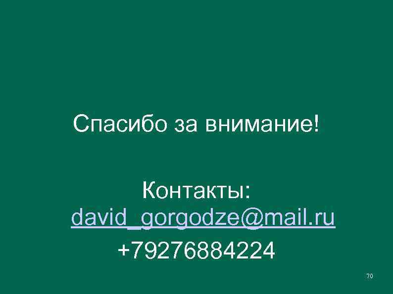 Спасибо за внимание! Контакты: david_gorgodze@mail. ru +79276884224 70 
