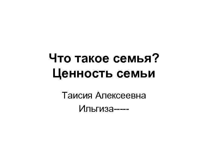 Что такое семья? Ценность семьи Таисия Алексеевна Ильгиза----- 