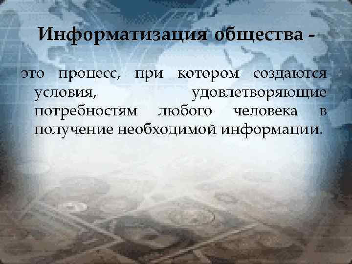 Информатизация общества это процесс, при котором создаются условия, удовлетворяющие потребностям любого человека в получение