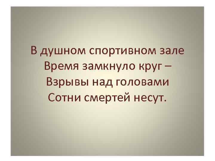 В душном спортивном зале Время замкнуло круг – Взрывы над головами Сотни смертей несут.