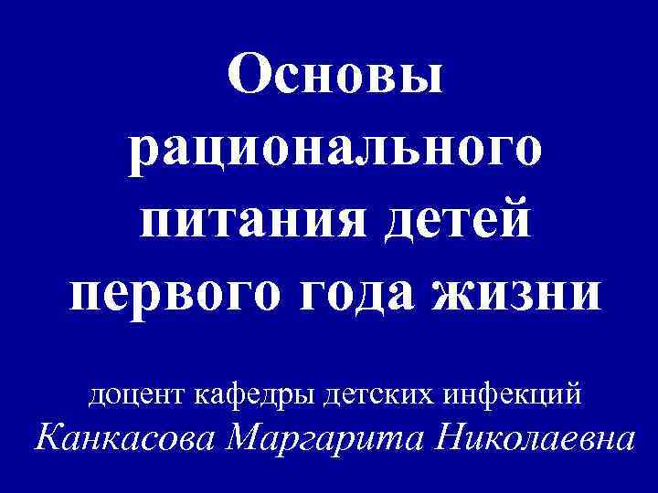 Основы рационального питания детей первого года жизни доцент кафедры детских инфекций Канкасова Маргарита Николаевна