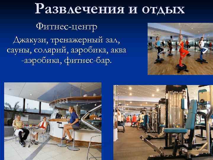 Развлечения и отдых Фитнес-центр Джакузи, тренажерный зал, сауны, солярий, аэробика, аква -аэробика, фитнес-бар. 