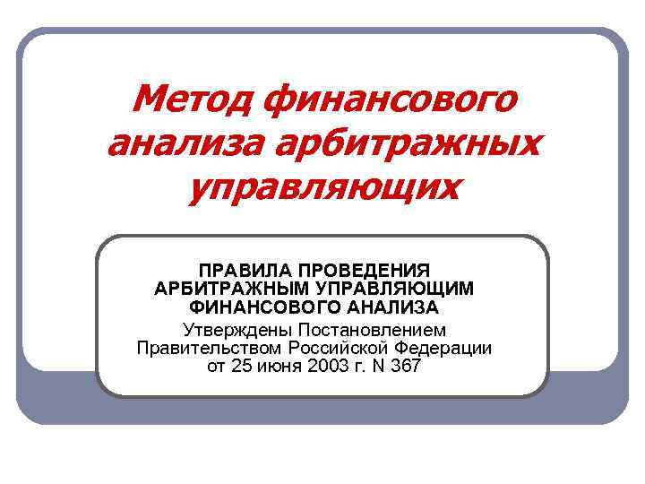 Метод финансового анализа арбитражных управляющих ПРАВИЛА ПРОВЕДЕНИЯ АРБИТРАЖНЫМ УПРАВЛЯЮЩИМ ФИНАНСОВОГО АНАЛИЗА Утверждены Постановлением Правительством