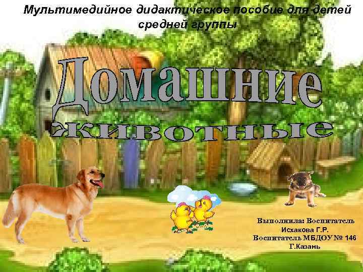 Мультимедийное дидактическое пособие для детей средней группы Выполнила: Воспитатель Исхакова Г. Р. Воспитатель МБДОУ