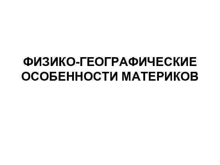 ФИЗИКО-ГЕОГРАФИЧЕСКИЕ ОСОБЕННОСТИ МАТЕРИКОВ 