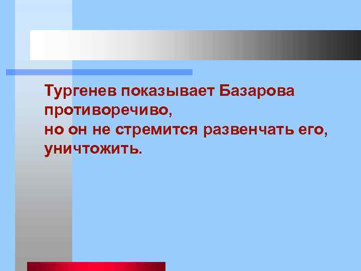  Тургенев показывает Базарова противоречиво, но он не стремится развенчать его, уничтожить. 