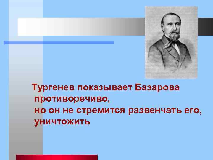  Тургенев показывает Базарова противоречиво, но он не стремится развенчать его, уничтожить 